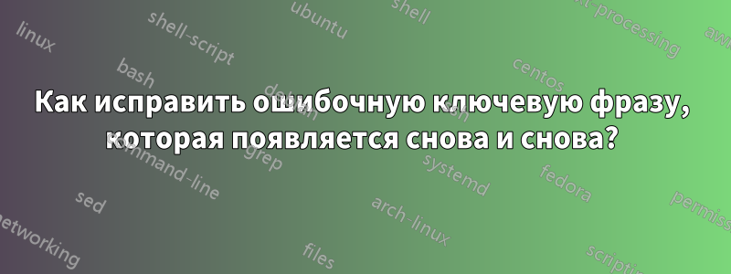 Как исправить ошибочную ключевую фразу, которая появляется снова и снова?