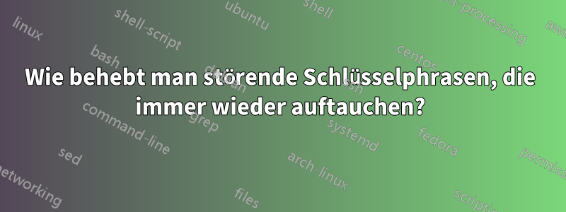 Wie behebt man störende Schlüsselphrasen, die immer wieder auftauchen?