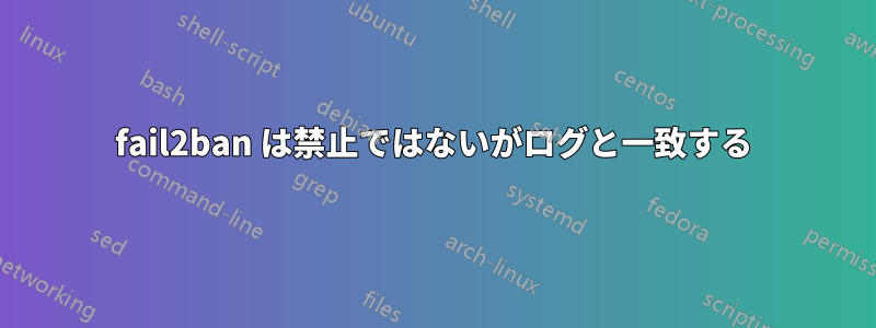 fail2ban は禁止ではないがログと一致する