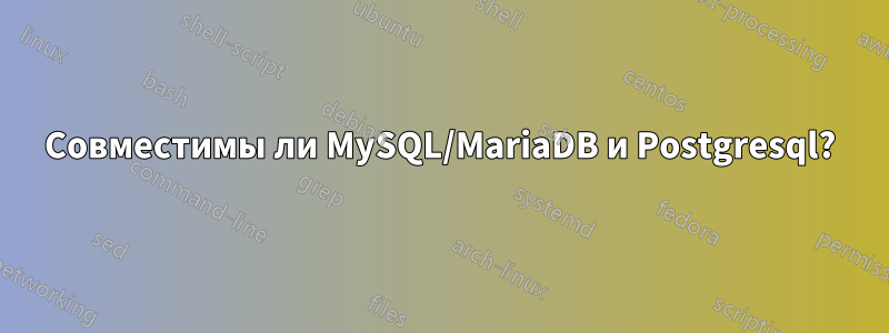 Совместимы ли MySQL/MariaDB и Postgresql?