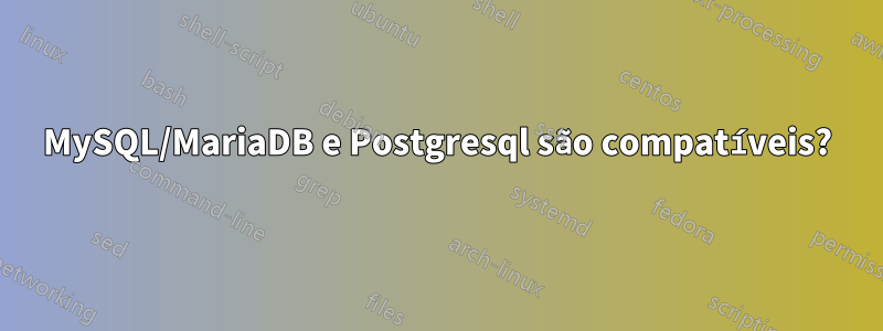 MySQL/MariaDB e Postgresql são compatíveis?