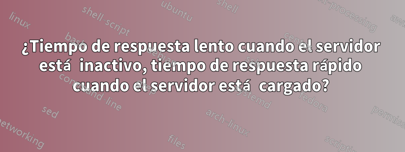 ¿Tiempo de respuesta lento cuando el servidor está inactivo, tiempo de respuesta rápido cuando el servidor está cargado?