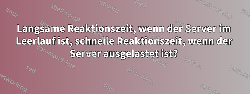 Langsame Reaktionszeit, wenn der Server im Leerlauf ist, schnelle Reaktionszeit, wenn der Server ausgelastet ist?