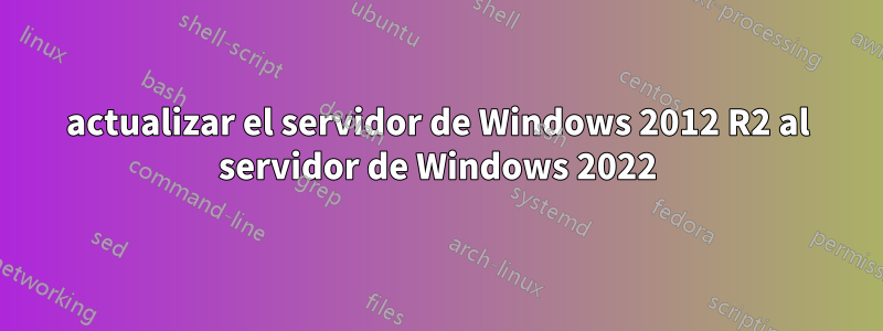 actualizar el servidor de Windows 2012 R2 al servidor de Windows 2022