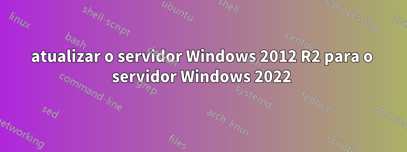 atualizar o servidor Windows 2012 R2 para o servidor Windows 2022