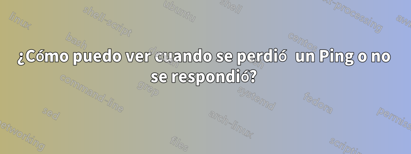 ¿Cómo puedo ver cuando se perdió un Ping o no se respondió?