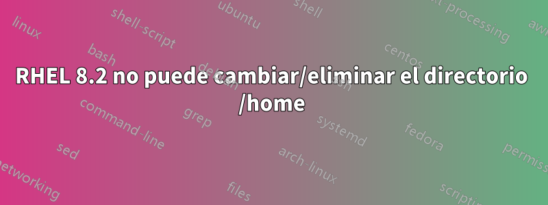 RHEL 8.2 no puede cambiar/eliminar el directorio /home