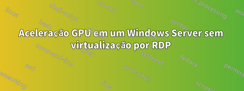 Aceleração GPU em um Windows Server sem virtualização por RDP