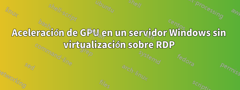 Aceleración de GPU en un servidor Windows sin virtualización sobre RDP