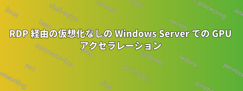 RDP 経由の仮想化なしの Windows Server での GPU アクセラレーション