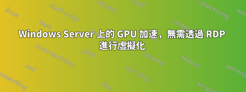 Windows Server 上的 GPU 加速，無需透過 RDP 進行虛擬化