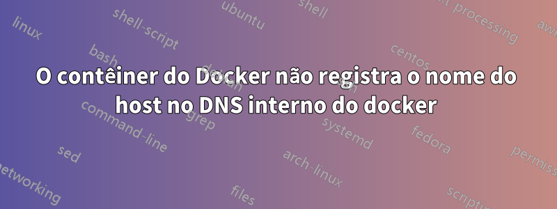 O contêiner do Docker não registra o nome do host no DNS interno do docker