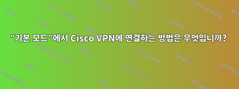 "기본 모드"에서 Cisco VPN에 연결하는 방법은 무엇입니까?