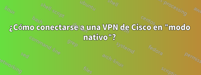 ¿Cómo conectarse a una VPN de Cisco en "modo nativo"?