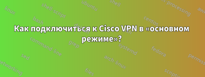 Как подключиться к Cisco VPN в «основном режиме»?