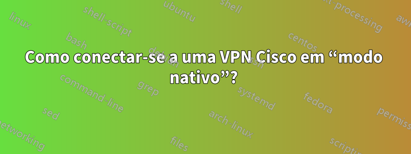 Como conectar-se a uma VPN Cisco em “modo nativo”?