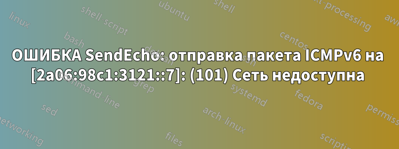 ОШИБКА SendEcho: отправка пакета ICMPv6 на [2a06:98c1:3121::7]: (101) Сеть недоступна