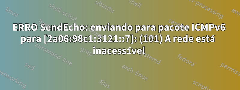 ERRO SendEcho: enviando para pacote ICMPv6 para [2a06:98c1:3121::7]: (101) A rede está inacessível