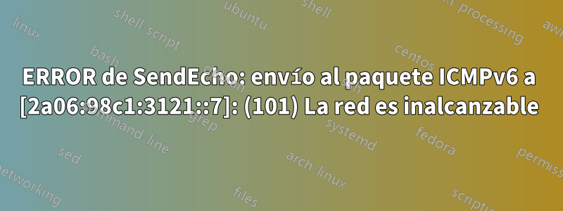 ERROR de SendEcho: envío al paquete ICMPv6 a [2a06:98c1:3121::7]: (101) La red es inalcanzable