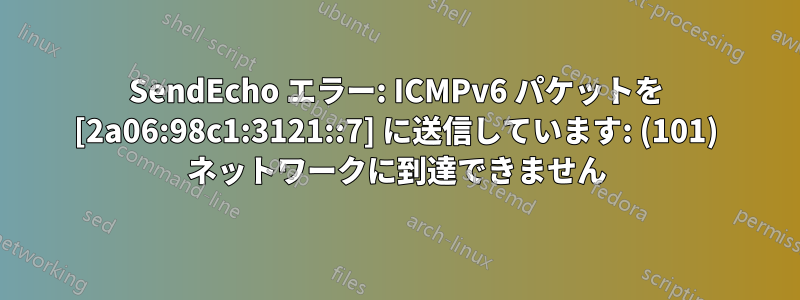 SendEcho エラー: ICMPv6 パケットを [2a06:98c1:3121::7] に送信しています: (101) ネットワークに到達できません