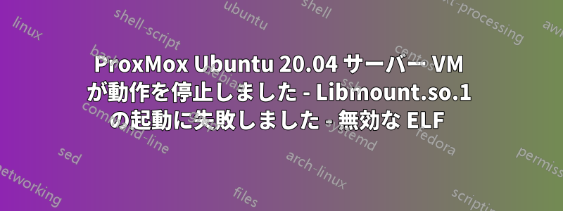 ProxMox Ubuntu 20.04 サーバー VM が動作を停止しました - Libmount.so.1 の起動に失敗しました - 無効な ELF 