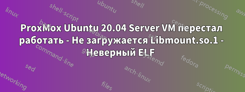 ProxMox Ubuntu 20.04 Server VM перестал работать - Не загружается Libmount.so.1 - Неверный ELF 