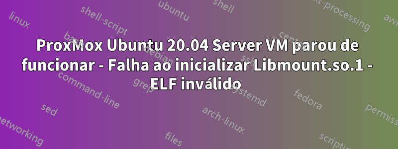 ProxMox Ubuntu 20.04 Server VM parou de funcionar - Falha ao inicializar Libmount.so.1 - ELF inválido 