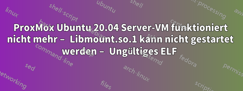 ProxMox Ubuntu 20.04 Server-VM funktioniert nicht mehr – Libmount.so.1 kann nicht gestartet werden – Ungültiges ELF 