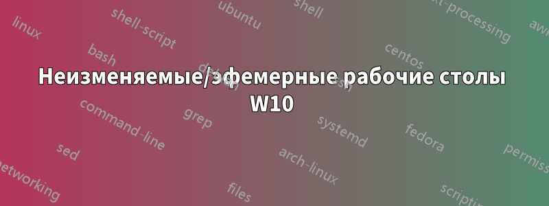 Неизменяемые/эфемерные рабочие столы W10