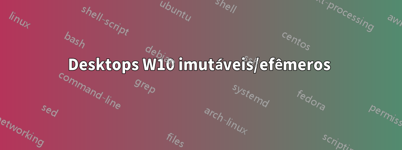 Desktops W10 imutáveis/efêmeros