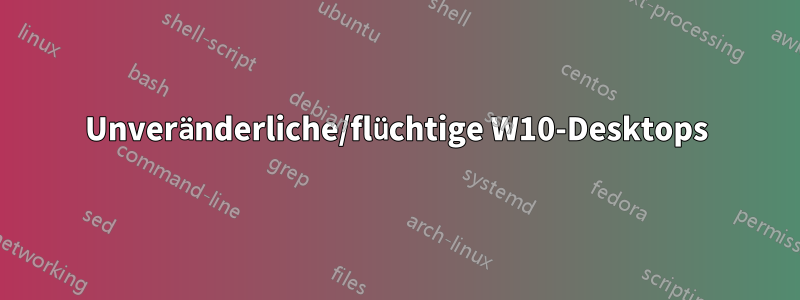 Unveränderliche/flüchtige W10-Desktops