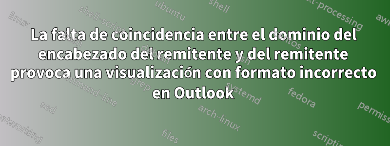 La falta de coincidencia entre el dominio del encabezado del remitente y del remitente provoca una visualización con formato incorrecto en Outlook