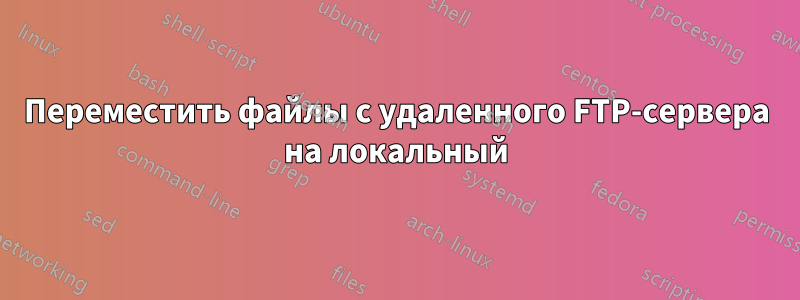 Переместить файлы с удаленного FTP-сервера на локальный