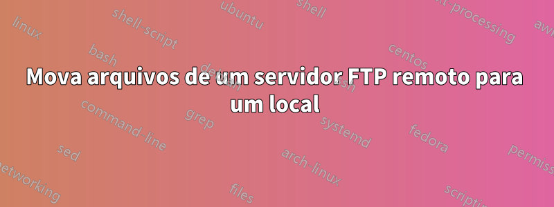 Mova arquivos de um servidor FTP remoto para um local