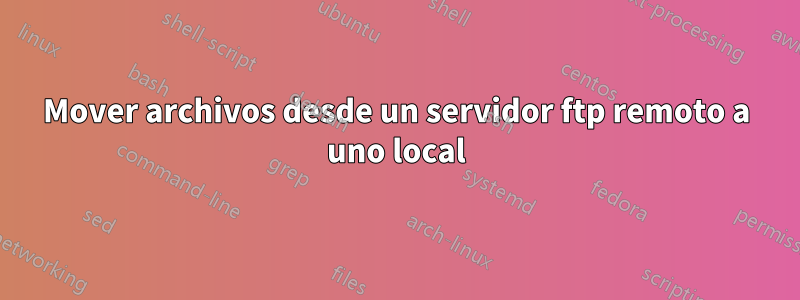 Mover archivos desde un servidor ftp remoto a uno local