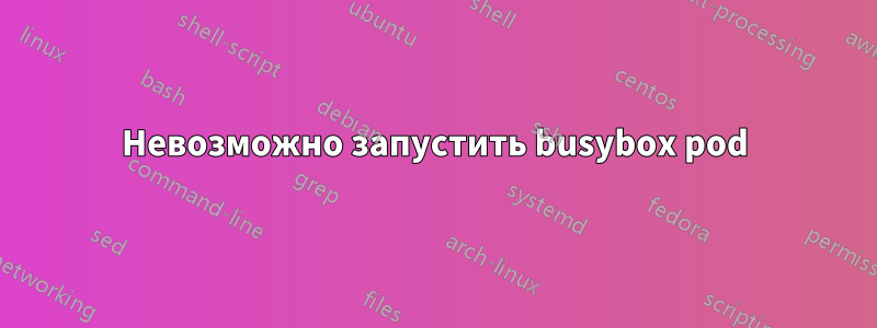 Невозможно запустить busybox pod