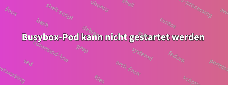 Busybox-Pod kann nicht gestartet werden