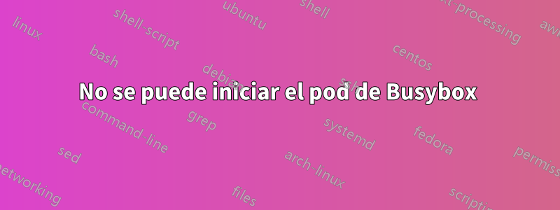 No se puede iniciar el pod de Busybox