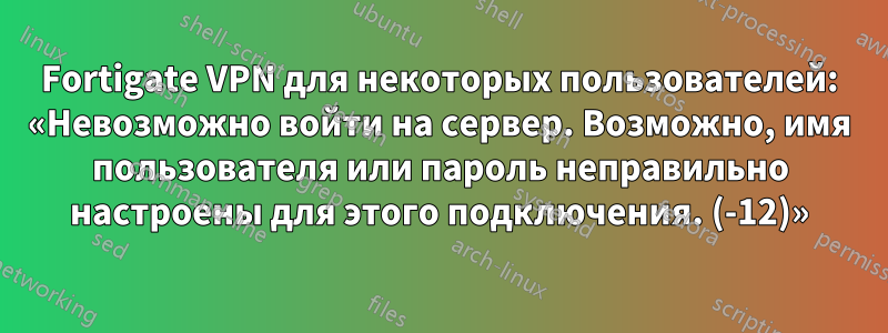 Fortigate VPN для некоторых пользователей: «Невозможно войти на сервер. Возможно, имя пользователя или пароль неправильно настроены для этого подключения. (-12)»