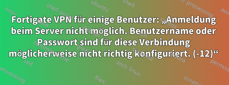 Fortigate VPN für einige Benutzer: „Anmeldung beim Server nicht möglich. Benutzername oder Passwort sind für diese Verbindung möglicherweise nicht richtig konfiguriert. (-12)“