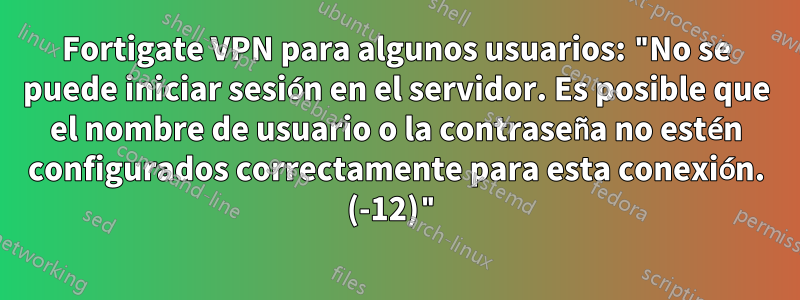 Fortigate VPN para algunos usuarios: "No se puede iniciar sesión en el servidor. Es posible que el nombre de usuario o la contraseña no estén configurados correctamente para esta conexión. (-12)"