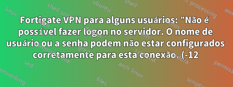 Fortigate VPN para alguns usuários: "Não é possível fazer logon no servidor. O nome de usuário ou a senha podem não estar configurados corretamente para esta conexão. (-12)"