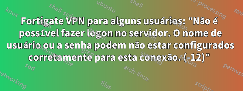 Fortigate VPN para alguns usuários: "Não é possível fazer logon no servidor. O nome de usuário ou a senha podem não estar configurados corretamente para esta conexão. (-12)"