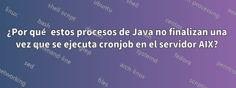 ¿Por qué estos procesos de Java no finalizan una vez que se ejecuta cronjob en el servidor AIX?