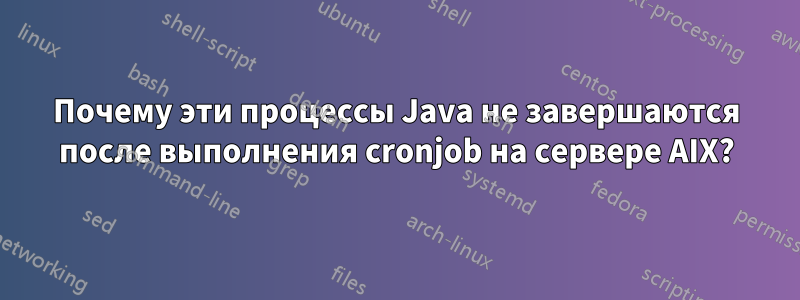 Почему эти процессы Java не завершаются после выполнения cronjob на сервере AIX?