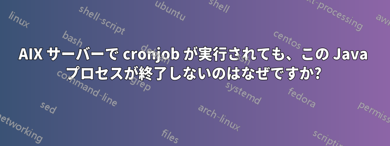 AIX サーバーで cronjob が実行されても、この Java プロセスが終了しないのはなぜですか?