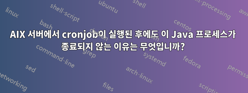 AIX 서버에서 cronjob이 실행된 후에도 이 Java 프로세스가 종료되지 않는 이유는 무엇입니까?