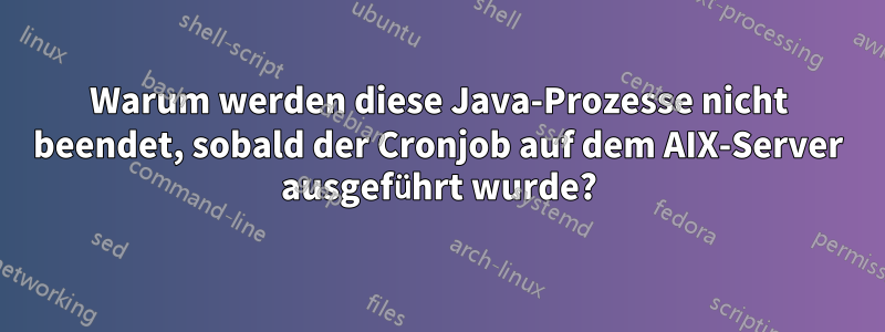 Warum werden diese Java-Prozesse nicht beendet, sobald der Cronjob auf dem AIX-Server ausgeführt wurde?