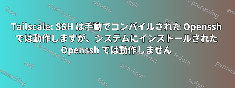 Tailscale: SSH は手動でコンパイルされた Openssh では動作しますが、システムにインストールされた Openssh では動作しません