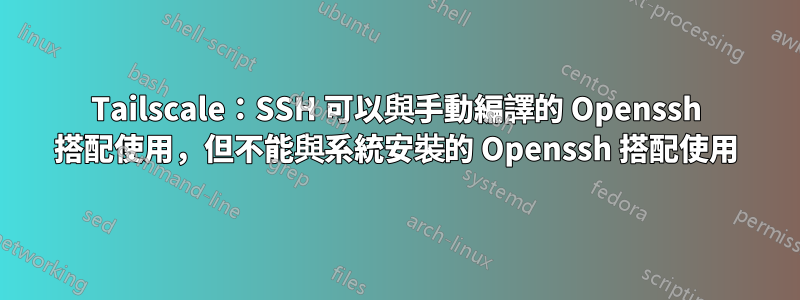 Tailscale：SSH 可以與手動編譯的 Openssh 搭配使用，但不能與系統安裝的 Openssh 搭配使用